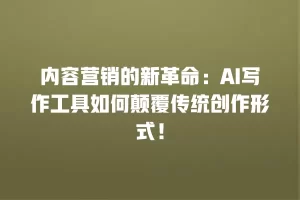 内容营销的新革命：AI写作工具如何颠覆传统创作形式！