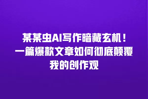 某某虫 AI 写作暗藏玄机!一篇爆款文章如何彻底颠覆我的创作观 一