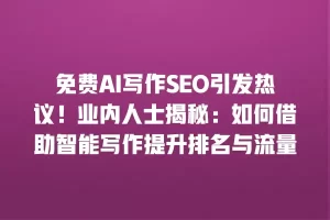 免费AI写作SEO引发热议！业内人士揭秘：如何借助智能写作提升排名与流量