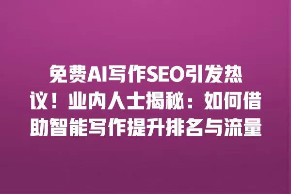 免费 AI 写作 SEO 引发热议!业内人士揭秘:如何借助智能写作提升排名与流量 一