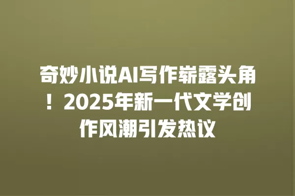 奇妙小说 AI 写作崭露头角!2025 年新一代文学创作风潮引发热议 一