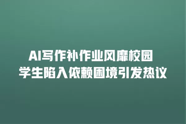 AI 写作补作业风靡校园 学生陷入依赖困境引发热议 一