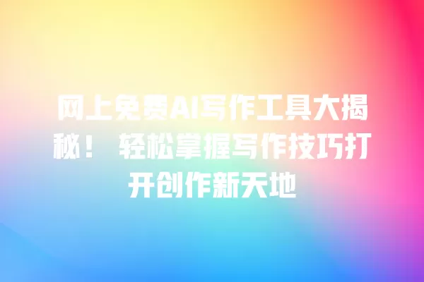 网上免费 AI 写作工具大揭秘!轻松掌握写作技巧打开创作新天地 一
