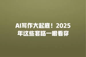 AI写作大起底！2025年这些套路一眼看穿