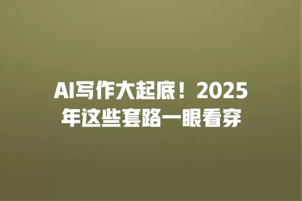 AI 写作大起底!2025 年这些套路一眼看穿 一