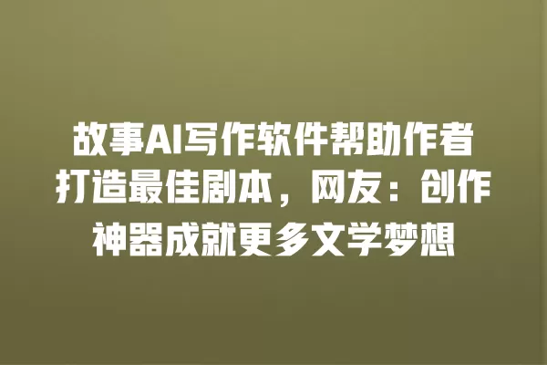 故事 AI 写作软件帮助作者打造最佳剧本,网友:创作神器成就更多文学梦想 一