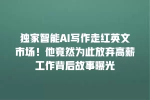 独家智能AI写作走红英文市场！他竟然为此放弃高薪工作背后故事曝光