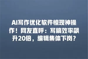 AI写作优化软件惊现神操作！网友直呼：写稿效率飙升20倍，编辑集体下岗？