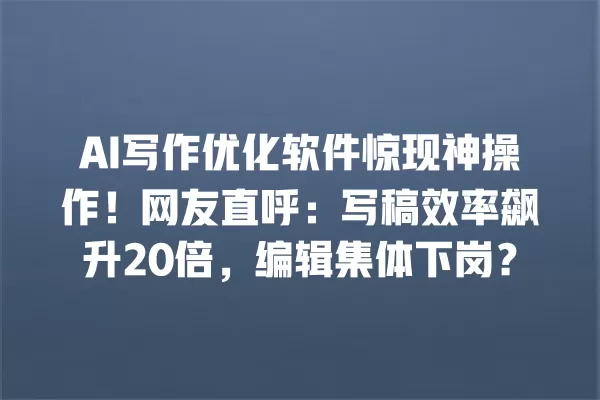 AI 写作优化软件惊现神操作!网友直呼:写稿效率飙升 20 倍,编辑集体下岗?一
