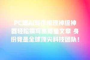 PC端AI写作惊现神级神器轻松撰写高质量文章 身份竟是全球顶尖科技团队！