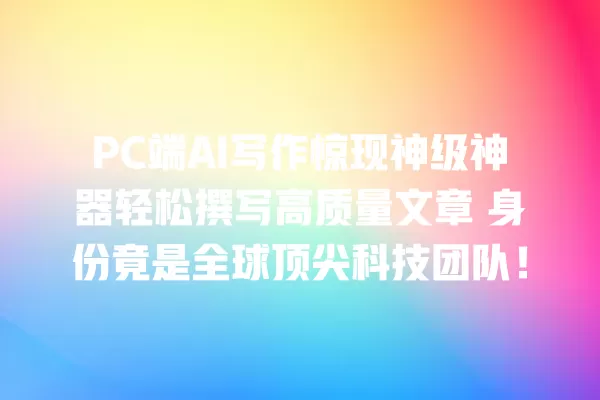 PC 端 AI 写作惊现神级神器轻松撰写高质量文章 身份竟是全球顶尖科技团队！一