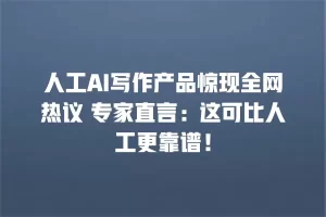 人工AI写作产品惊现全网热议 专家直言：这可比人工更靠谱！