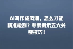 AI写作成风潮，怎么才能精准检测？专家揭示五大关键技巧！