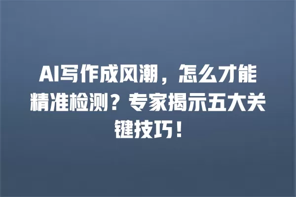 AI 写作成风潮,怎么才能精准检测?专家揭示五大关键技巧!一