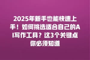 2025年新手也能快速上手！如何挑选适合自己的AI写作工具？这3个关键点你必须知道