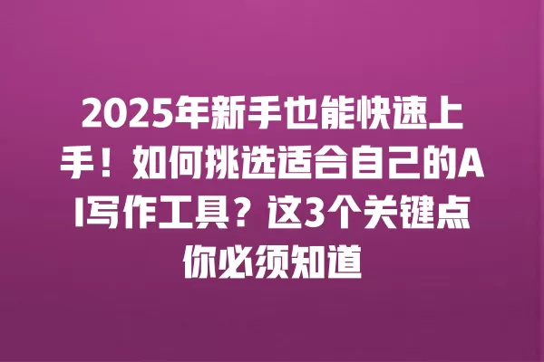 2025 年新手也能快速上手!如何挑选适合自己的 AI 写作工具?这 3 个关键点你必须知道 一