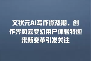 文状元AI写作掀热潮，创作界风云变幻用户体验将迎来新变革引发关注
