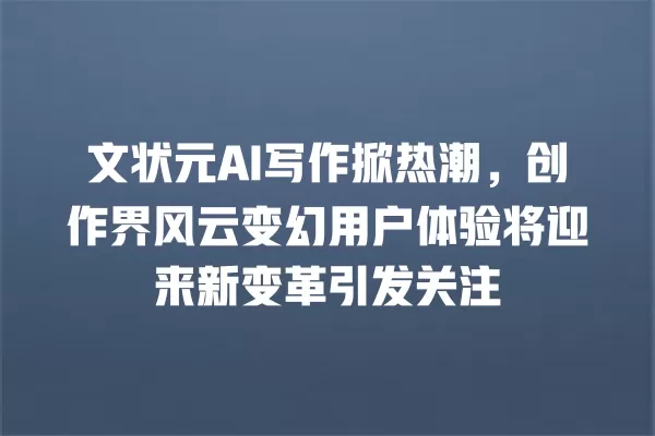 文状元 AI 写作掀热潮,创作界风云变幻用户体验将迎来新变革引发关注 一