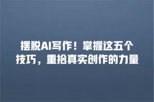 摆脱AI写作！掌握这五个技巧，重拾真实创作的力量