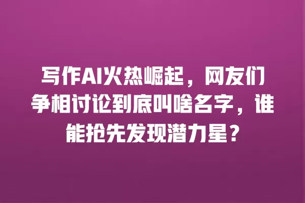 写作 AI 火热崛起,网友们争相讨论到底叫啥名字,谁能抢先发现潜力星?一
