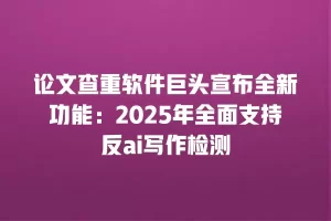 论文查重软件巨头宣布全新功能：2025年全面支持反ai写作检测