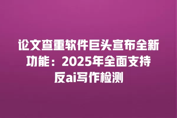 论文查重软件巨头宣布全新功能：2025 年全面支持反 ai 写作检测 一