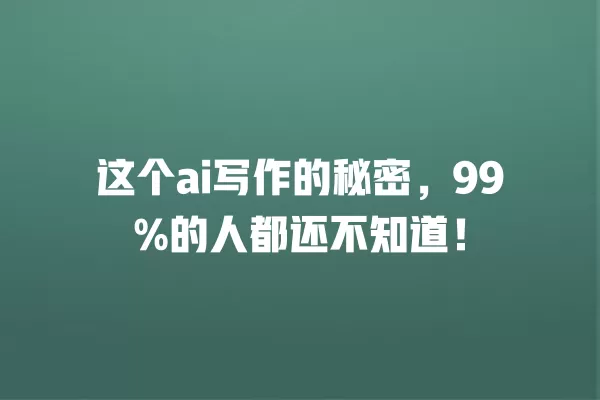 这个 ai 写作的秘密,99% 的人都还不知道!一