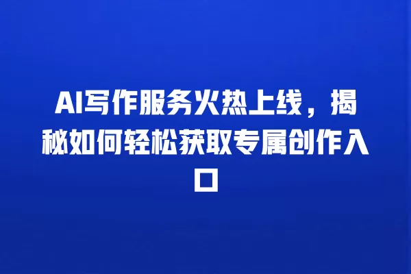 AI 写作服务火热上线,揭秘如何轻松获取专属创作入口 一