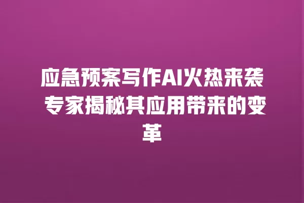 应急预案写作 AI 火热来袭 专家揭秘其应用带来的变革 一
