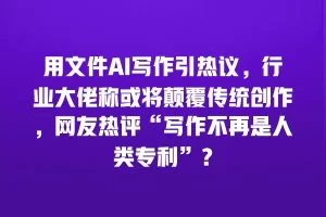 用文件AI写作引热议，行业大佬称或将颠覆传统创作，网友热评“写作不再是人类专利”？