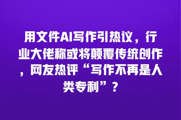 用文件 AI 写作引热议,行业大佬称或将颠覆传统创作,网友热评“写作不再是人类专利”?一