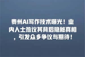 贵州AI写作技术曝光！业内人士热议其背后隐秘真相，引发众多争议与期待！