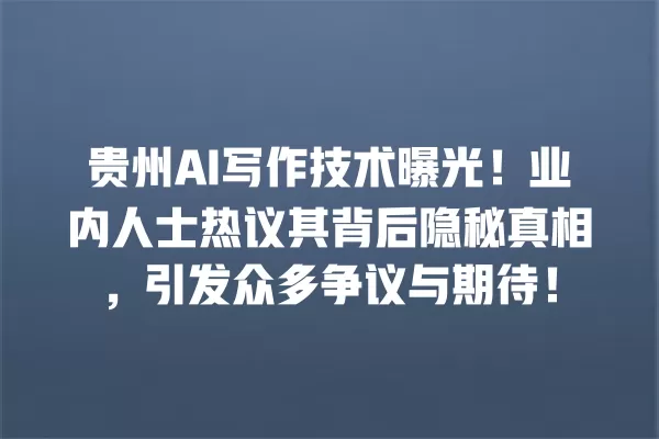 贵州 AI 写作技术曝光!业内人士热议其背后隐秘真相,引发众多争议与期待!一