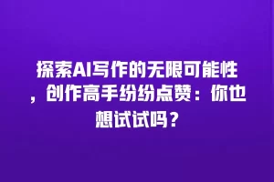 探索AI写作的无限可能性，创作高手纷纷点赞：你也想试试吗？