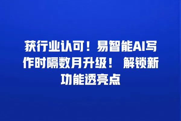 获行业认可！易智能 AI 写作时隔数月升级！解锁新功能透亮点 一