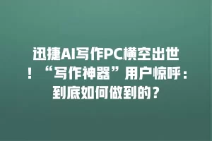 迅捷AI写作PC横空出世！“写作神器”用户惊呼：到底如何做到的？