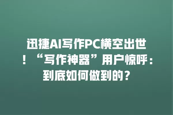 迅捷 AI 写作 PC 横空出世!“写作神器”用户惊呼:到底如何做到的?一