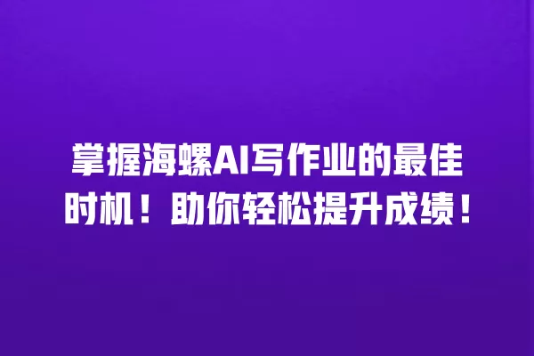 掌握海螺 AI 写作业的最佳时机!助你轻松提升成绩!一