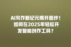 AI写作新纪元揭开面纱！ 如何在2025年轻松开发智能创作工具？
