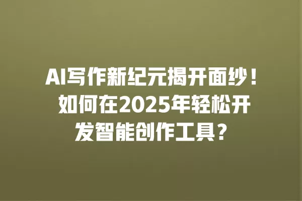 AI 写作新纪元揭开面纱!如何在 2025 年轻松开发智能创作工具?一