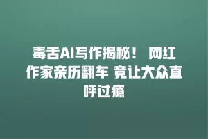毒舌AI写作揭秘！ 网红作家亲历翻车 竟让大众直呼过瘾