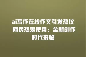 ai写作在线作文引发热议 网民热衷使用：全新创作时代来临