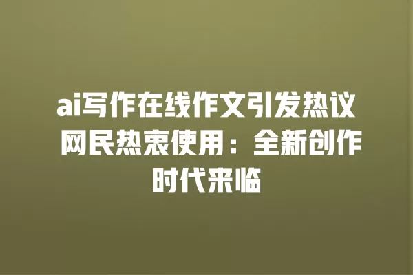ai 写作在线作文引发热议 网民热衷使用:全新创作时代来临 一