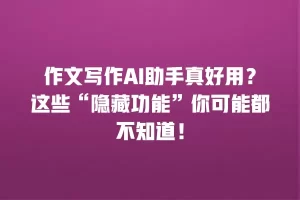 作文写作AI助手真好用？这些“隐藏功能”你可能都不知道！