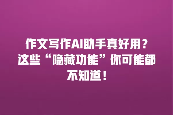 作文写作 AI 助手真好用?这些“隐藏功能”你可能都不知道!一