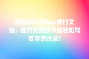 语音AI写作App横扫文坛，助力无数创作者轻松驾驭灵感洪流！