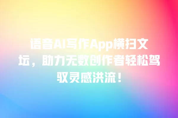 语音 AI 写作 App 横扫文坛,助力无数创作者轻松驾驭灵感洪流!一