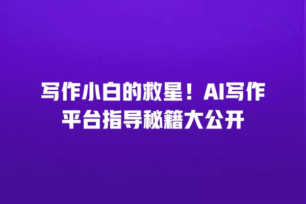 写作小白的救星!AI 写作平台指导秘籍大公开 一