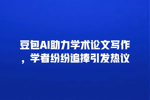 豆包 AI 助力学术论文写作,学者纷纷追捧引发热议 一