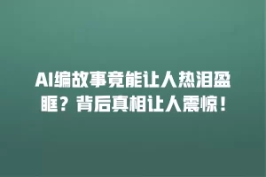 AI编故事竟能让人热泪盈眶？背后真相让人震惊！